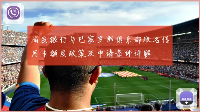浦发银行与巴塞罗那俱乐部联名信用卡额度政策及申请条件详解