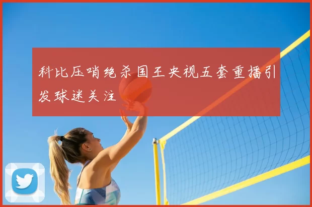 科比压哨绝杀国王央视五套重播引发球迷关注