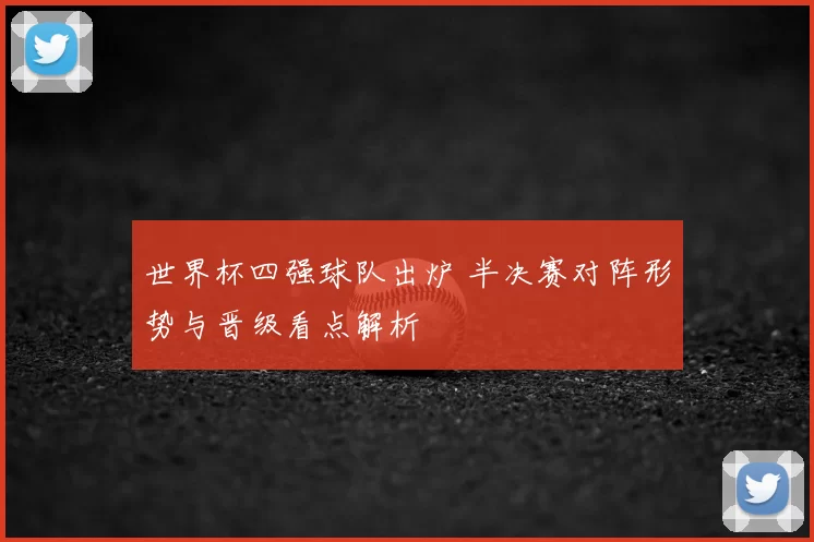 世界杯四强球队出炉 半决赛对阵形势与晋级看点解析