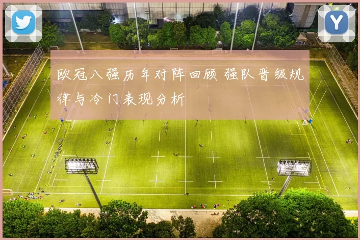 欧冠八强历年对阵回顾 强队晋级规律与冷门表现分析