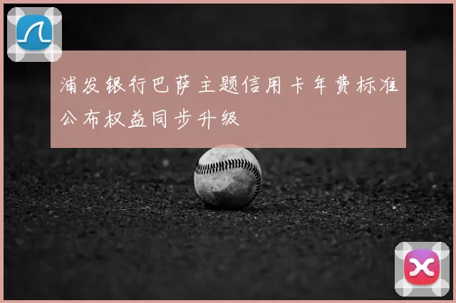 浦发银行巴萨主题信用卡年费标准公布权益同步升级