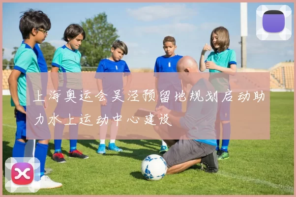 上海奥运会吴泾预留地规划启动助力水上运动中心建设