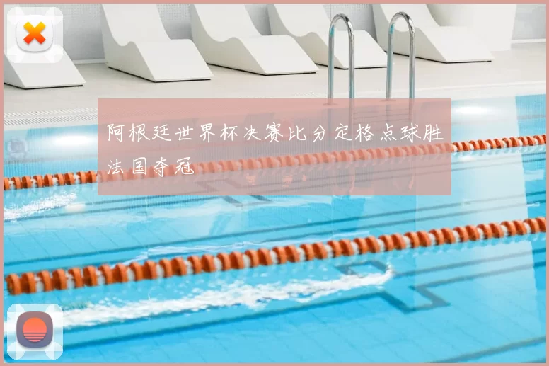 阿根廷世界杯决赛比分定格点球胜法国夺冠