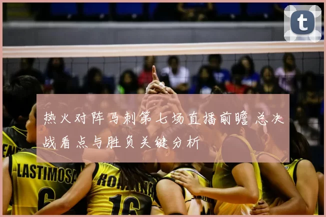 热火对阵马刺第七场直播前瞻 总决战看点与胜负关键分析