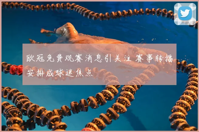 欧冠免费观赛消息引关注 赛事转播安排成球迷焦点