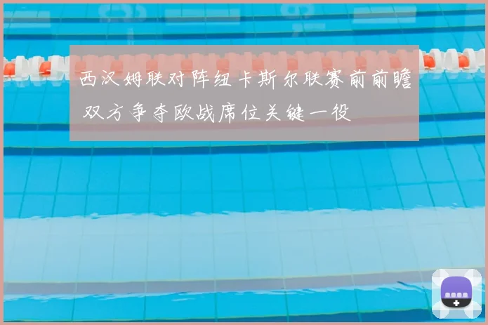 西汉姆联对阵纽卡斯尔联赛前前瞻 双方争夺欧战席位关键一役