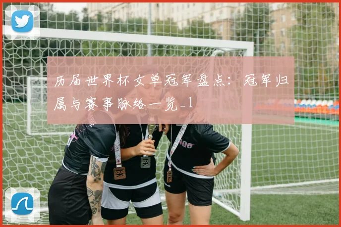 历届世界杯女单冠军盘点:冠军归属与赛事脉络一览_1
