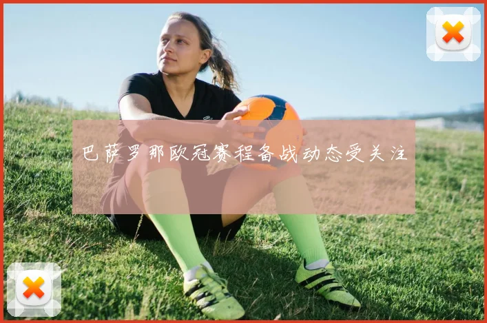 巴萨罗那欧冠赛程备战动态受关注