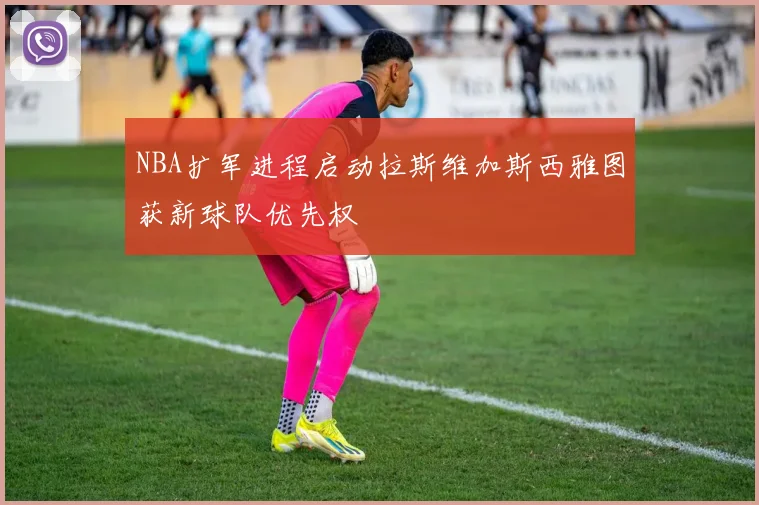 NBA扩军进程启动拉斯维加斯西雅图获新球队优先权