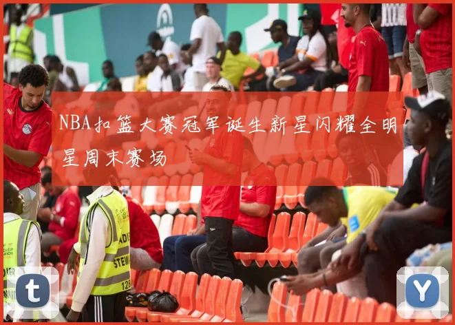 NBA扣篮大赛冠军诞生新星闪耀全明星周末赛场