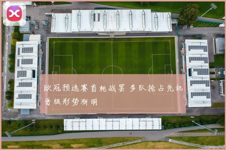 欧冠预选赛首轮战罢 多队抢占先机晋级形势渐明