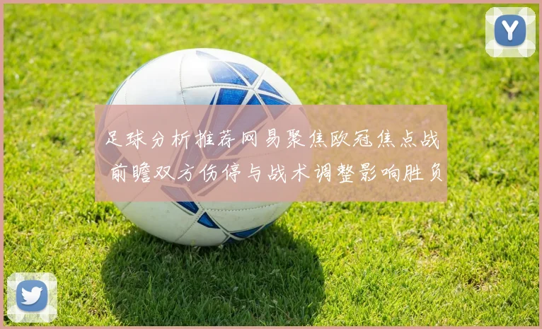 足球分析推荐网易聚焦欧冠焦点战 前瞻双方伤停与战术调整影响胜负走势
