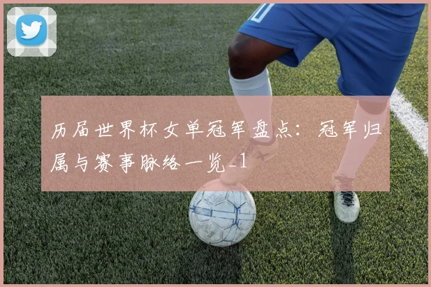 历届世界杯女单冠军盘点:冠军归属与赛事脉络一览_1