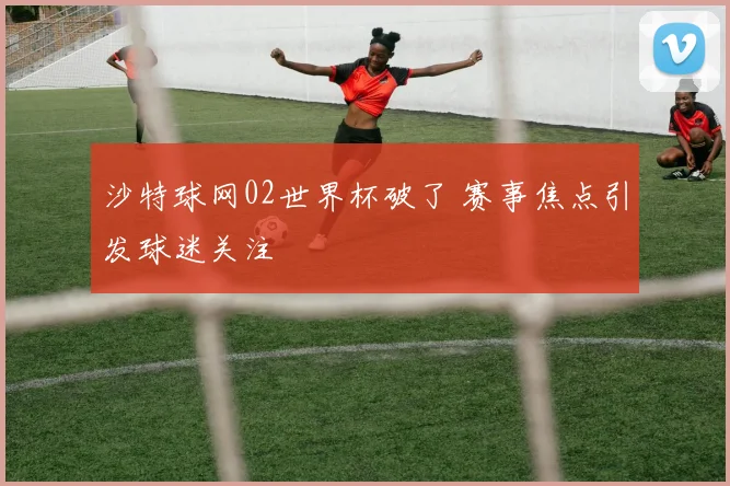 沙特球网02世界杯破了 赛事焦点引发球迷关注