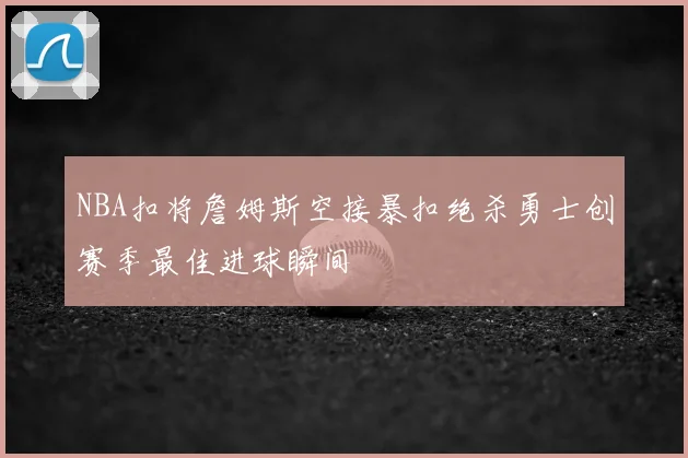 NBA扣将詹姆斯空接暴扣绝杀勇士创赛季最佳进球瞬间