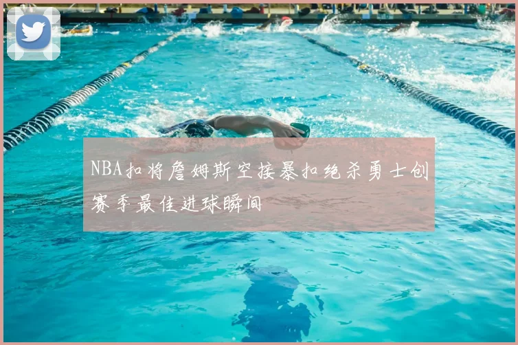 NBA扣将詹姆斯空接暴扣绝杀勇士创赛季最佳进球瞬间